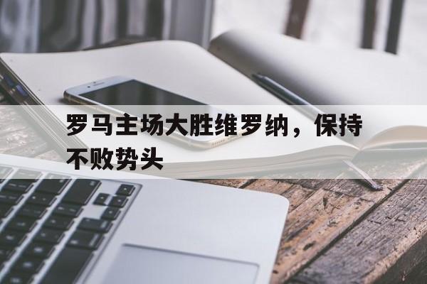 罗马主场大胜维罗纳，保持不败势头